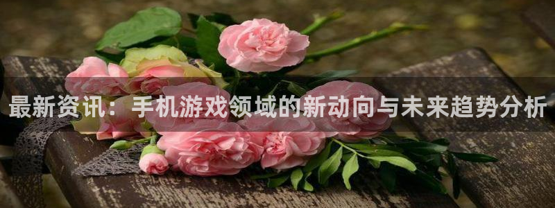 优贝娱乐注册官方登录app：最新资讯：手机游戏领域的新动向与