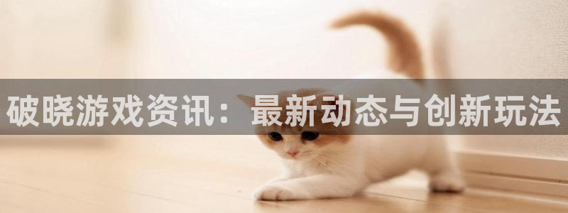 优贝娱乐登陆测速：破晓游戏资讯：最新动态与创新玩法