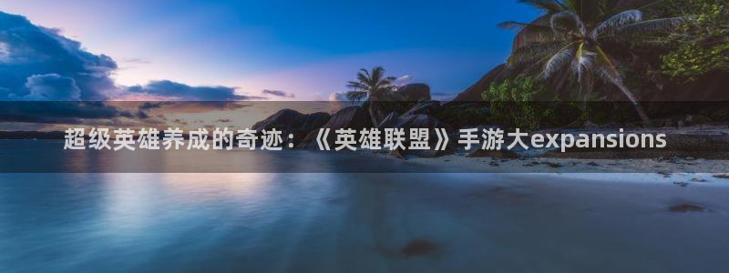 优贝娱乐平台注册开户：超级英雄养成的奇迹：《英雄联盟》手游大