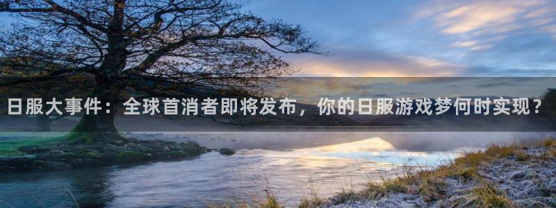 手机优贝娱乐下载安装：日服大事件：全球首消者即将发布，你的日